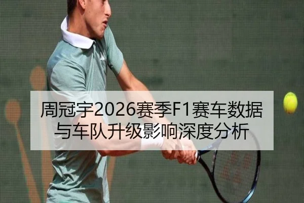 周冠宇2026赛季F1赛车数据与车队升级影响深度分析